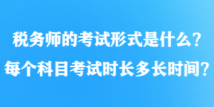 稅務(wù)師的考試形式是什么？每個(gè)科目考試時(shí)長(zhǎng)多長(zhǎng)時(shí)間？