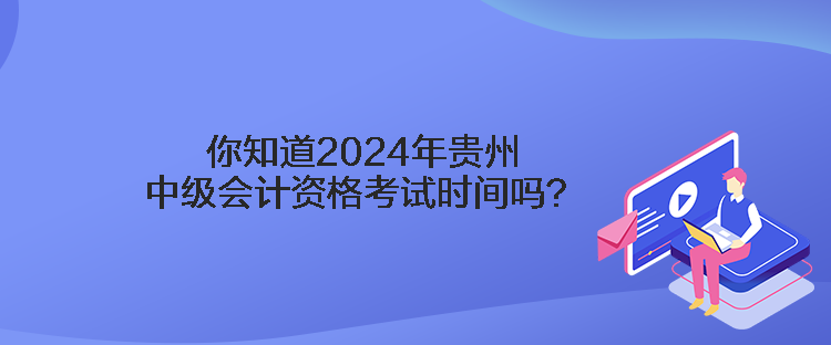 你知道2024年貴州中級(jí)會(huì)計(jì)資格考試時(shí)間嗎？