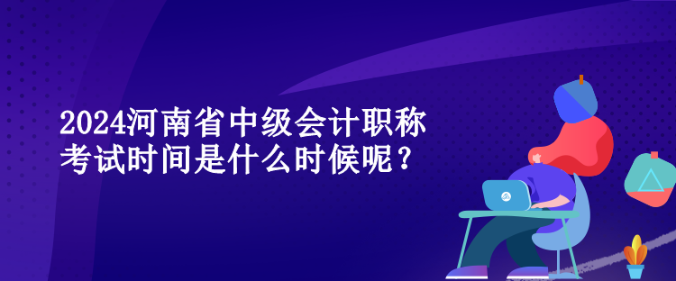 2024河南省中級會計職稱考試時間是什么時候呢？