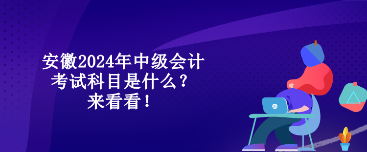 安徽2024年中級(jí)會(huì)計(jì)考試科目是什么？來(lái)看看！