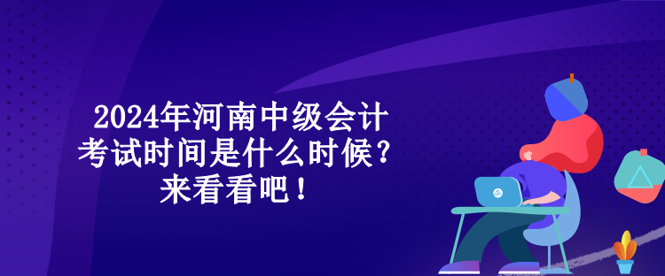 2024年河南中級會計考試時間是什么時候？來看看吧！