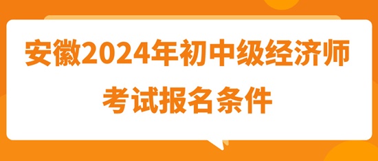 安徽2024年初中級(jí)經(jīng)濟(jì)師考試報(bào)名條件