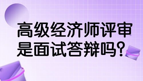 高級(jí)經(jīng)濟(jì)師評(píng)審是面試答辯嗎？