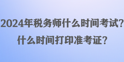 2024年稅務(wù)師什么時(shí)間考試？什么時(shí)間打印準(zhǔn)考證？