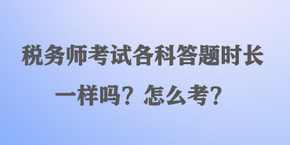 稅務(wù)師考試各科答題時長一樣嗎？怎么考？