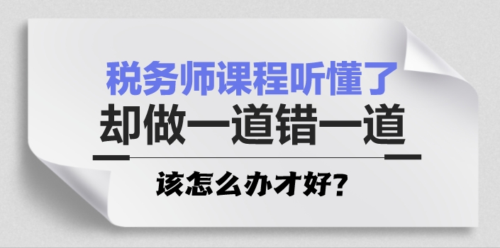 稅務(wù)師課程聽懂了 卻做一道錯一道怎么辦