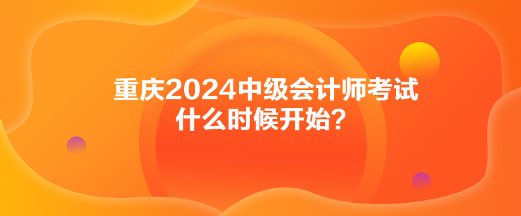 重慶2024中級(jí)會(huì)計(jì)師考試什么時(shí)候開始？