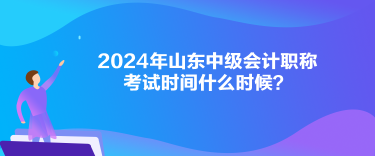 2024年山東中級(jí)會(huì)計(jì)職稱考試時(shí)間什么時(shí)候？