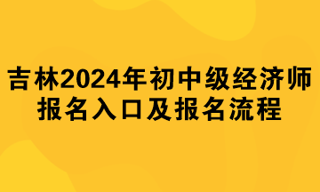 吉林2024年初中級(jí)經(jīng)濟(jì)師報(bào)名入口及報(bào)名流程