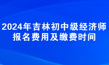 2024年吉林初中級經(jīng)濟(jì)師報(bào)名費(fèi)用及繳費(fèi)時(shí)間