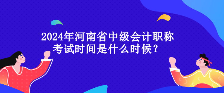 2024年河南省中級會計職稱考試時間是什么時候？