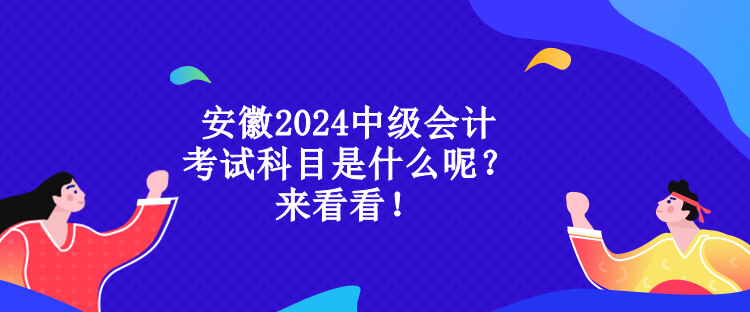 安徽2024中級(jí)會(huì)計(jì)考試科目是什么呢？來看看！