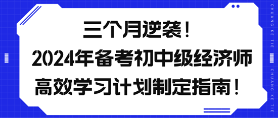 三個(gè)月逆襲！2024年備考初中級(jí)經(jīng)濟(jì)師高效學(xué)習(xí)計(jì)劃制定指南！