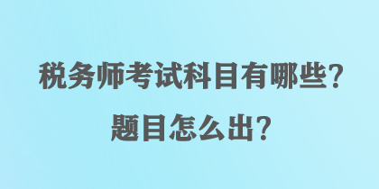 稅務(wù)師考試科目有哪些？題目怎么出？