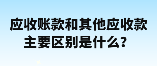 應(yīng)收賬款和其他應(yīng)收款主要區(qū)別是什么？