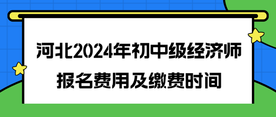 河北2024年初中級經(jīng)濟(jì)師報(bào)名費(fèi)用及繳費(fèi)時(shí)間