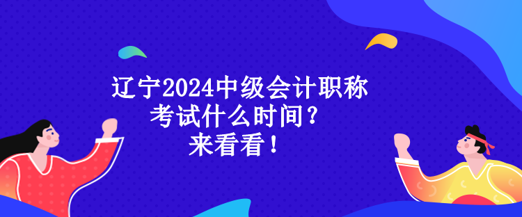 遼寧2024中級(jí)會(huì)計(jì)職稱考試什么時(shí)間？來(lái)看看！