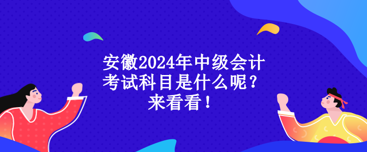 安徽2024年中級會計考試科目是什么呢？來看看！