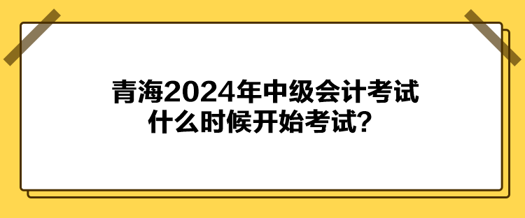 青海2024年中級會計考試什么時候開始考試？