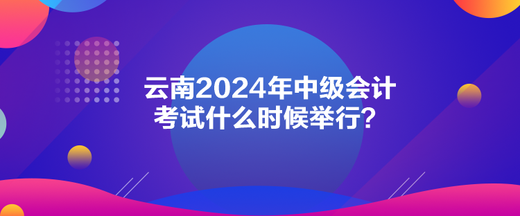 云南2024年中級(jí)會(huì)計(jì)考試什么時(shí)候舉行？