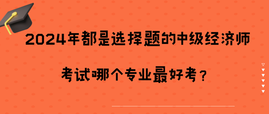 2024年都是選擇題的中級經(jīng)濟師考試哪個專業(yè)最好考？