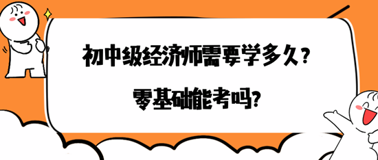 初中級(jí)經(jīng)濟(jì)師需要學(xué)多久？零基礎(chǔ)能考嗎？