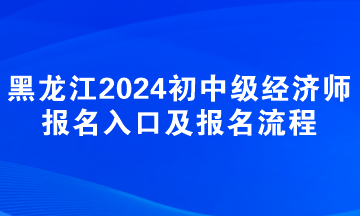 黑龍江2024年初中級經濟師報名入口及報名流程