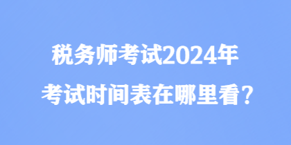 稅務(wù)師考試2024年考試時間表在哪里看？