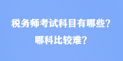 稅務(wù)師考試科目有哪些？哪科比較難？