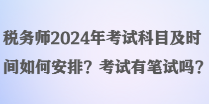 稅務(wù)師2024年考試科目及時(shí)間如何安排？考試有筆試嗎？