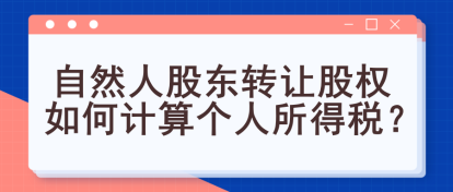 自然人股東轉(zhuǎn)讓股權(quán)如何計算個人所得稅？