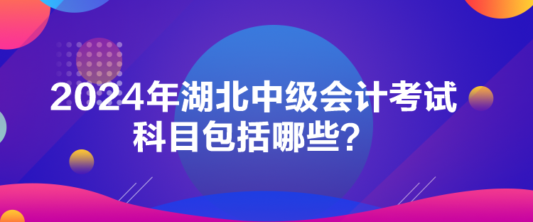 2024年湖北中級會計考試科目包括哪些？