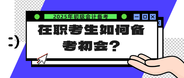 在職考生如何備考25年初會(huì)？注意這幾點(diǎn)！