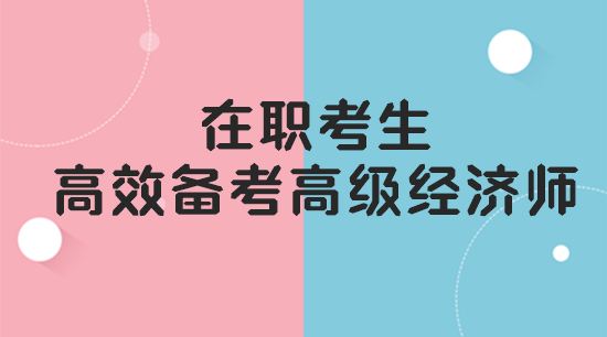 在職考生如何高效備考高級經(jīng)濟師？