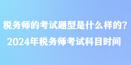 稅務(wù)師的考試題型是什么樣的？2024年稅務(wù)師考試科目時間