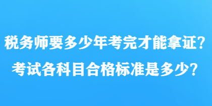 稅務(wù)師要多少年考完才能拿證？考試各科目合格標(biāo)準(zhǔn)是多少？