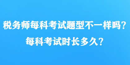 稅務(wù)師每科考試題型不一樣嗎？每科考試時長多久？