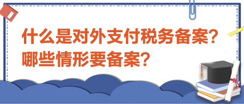 什么是對(duì)外支付稅務(wù)備案？哪些情形要備案？