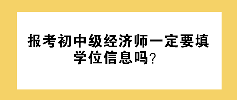 報(bào)考初中級(jí)經(jīng)濟(jì)師一定要填學(xué)位信息嗎？