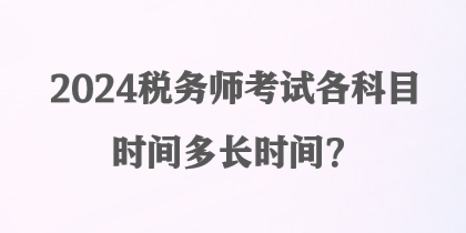 2024稅務(wù)師考試各科目時間多長時間？