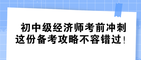 初中級經(jīng)濟師考前沖刺 這份備考攻略不容錯過！