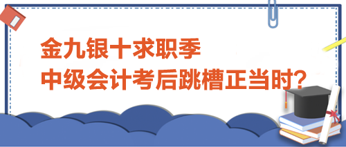 金九銀十求職季，中級會計考后跳槽正當時？