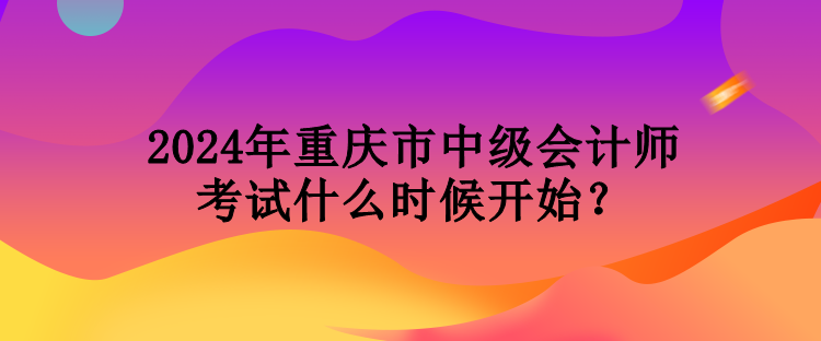 2024年重慶市中級(jí)會(huì)計(jì)師考試什么時(shí)候開始？