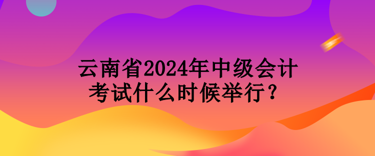 云南省2024年中級(jí)會(huì)計(jì)考試什么時(shí)候舉行？