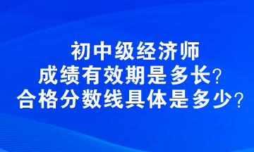 初中級經(jīng)濟師成績有效期是多長？合格分數(shù)線具體是多少？