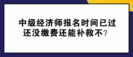 中級(jí)經(jīng)濟(jì)師報(bào)名時(shí)間已過(guò) 還沒(méi)繳費(fèi)還能補(bǔ)救不？