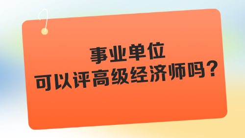 事業(yè)單位可以評高級經(jīng)濟(jì)師嗎？