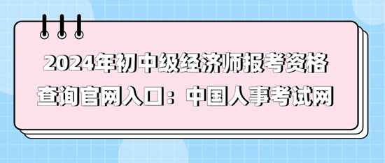 2024年初中級經(jīng)濟師報考資格查詢官網(wǎng)入口：中國人事考試網(wǎng)