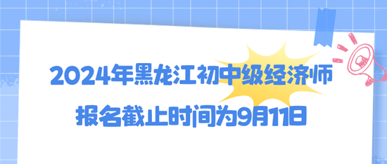 2024年黑龍江初中級(jí)經(jīng)濟(jì)師報(bào)名截止時(shí)間為9月11日