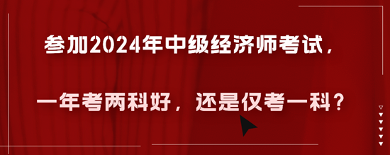 參加2024年中級(jí)經(jīng)濟(jì)師考試，一年考兩科好，還是僅考一科？